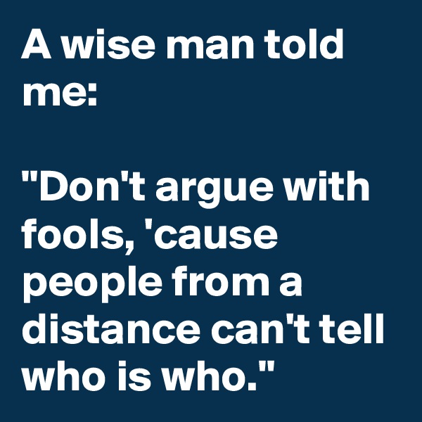 A wise man told me:

"Don't argue with fools, 'cause people from a distance can't tell who is who."