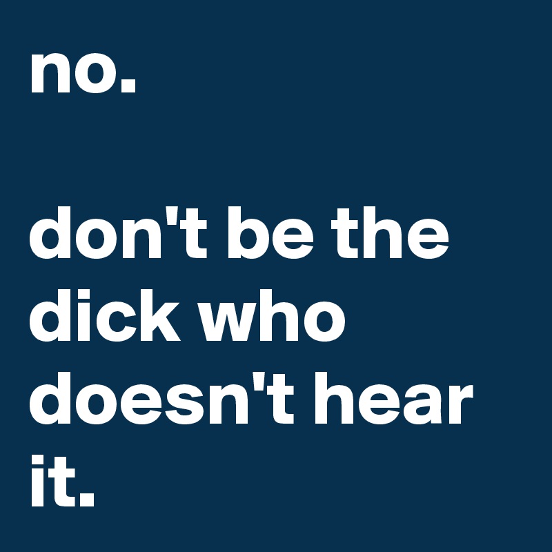 no.

don't be the dick who doesn't hear it.