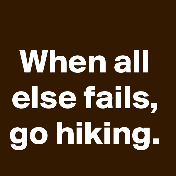 
When all else fails, go hiking.