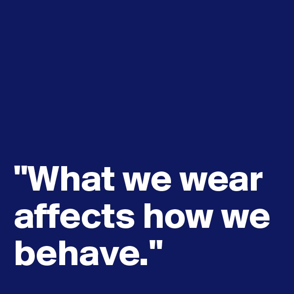  



"What we wear affects how we behave."