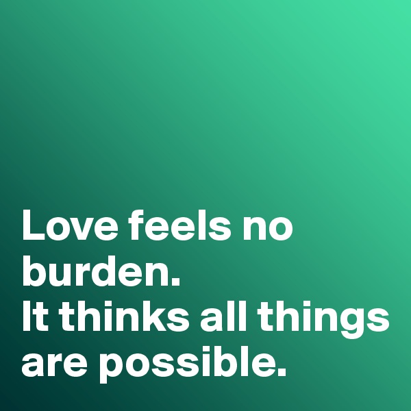 



Love feels no burden. 
It thinks all things are possible. 