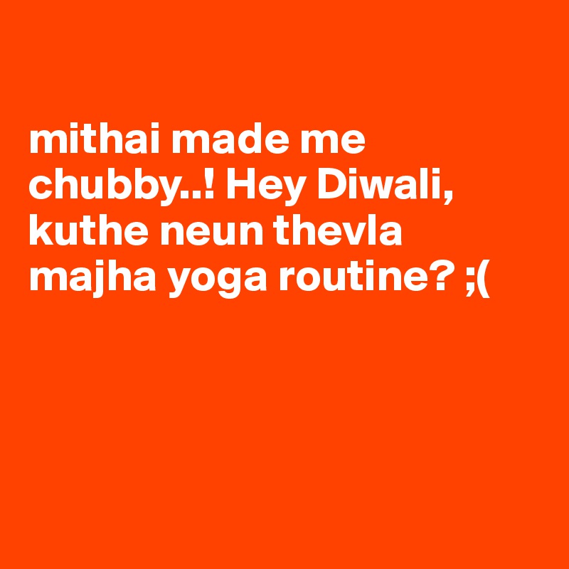 

mithai made me chubby..! Hey Diwali, kuthe neun thevla majha yoga routine? ;(




