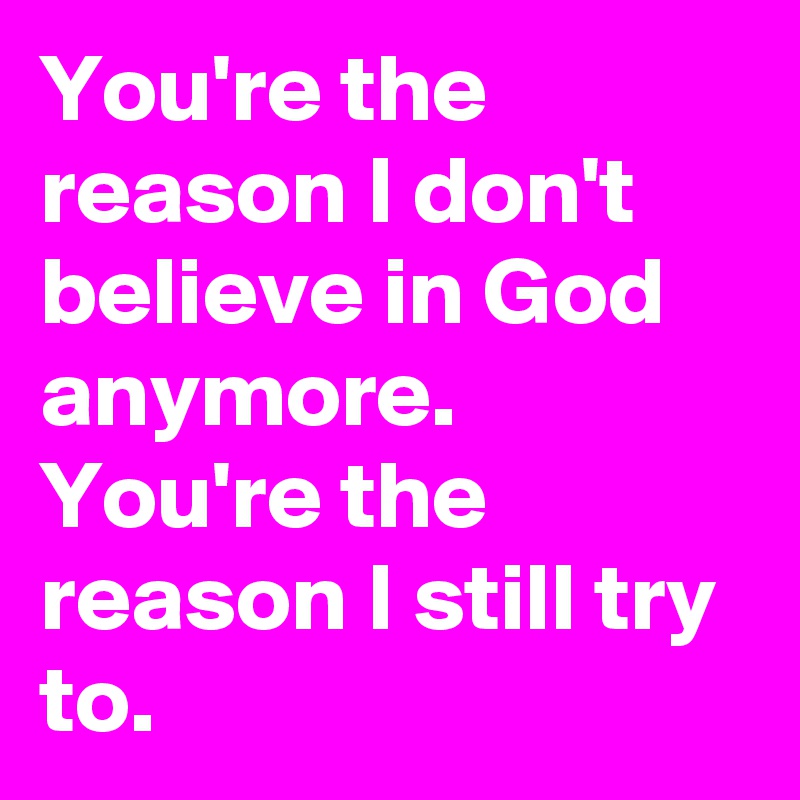 You're the reason I don't believe in God anymore. You're the reason I still try to.