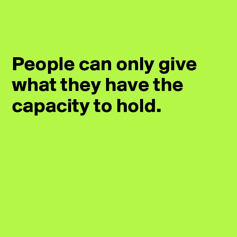 

People can only give what they have the capacity to hold.




