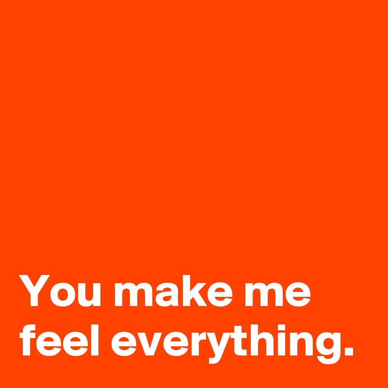 




You make me
feel everything.