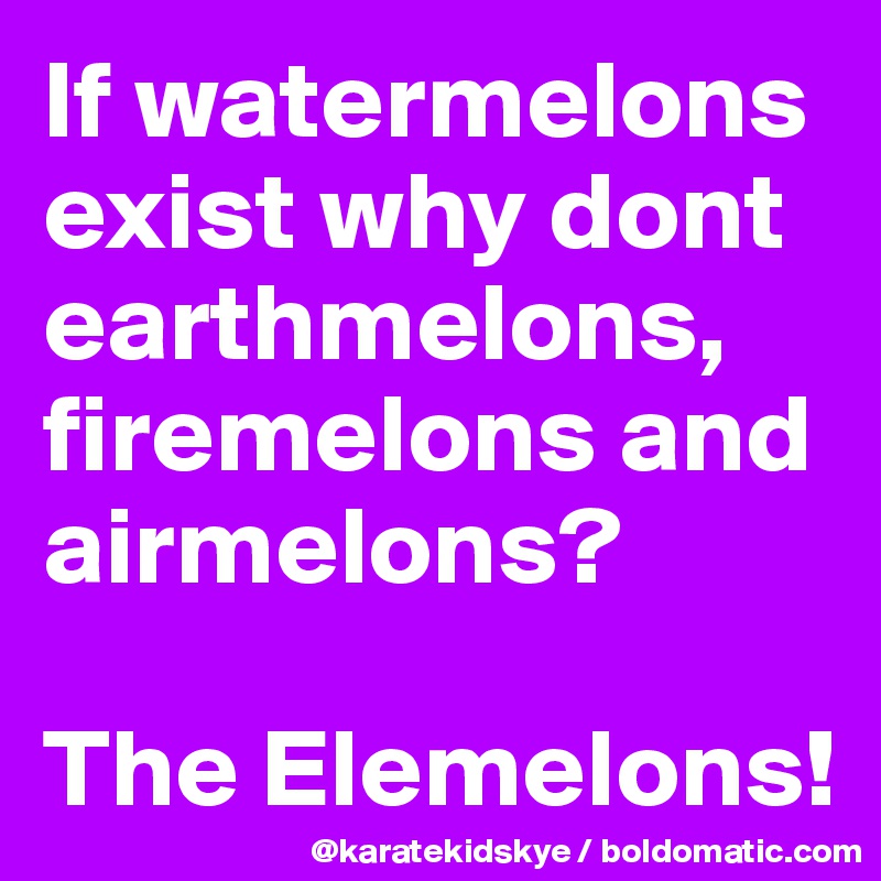 If watermelons exist why dont earthmelons, firemelons and airmelons?

The Elemelons! 