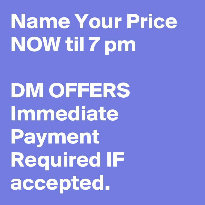 Name Your Price
NOW til 7 pm

DM OFFERS
Immediate Payment Required IF accepted.
