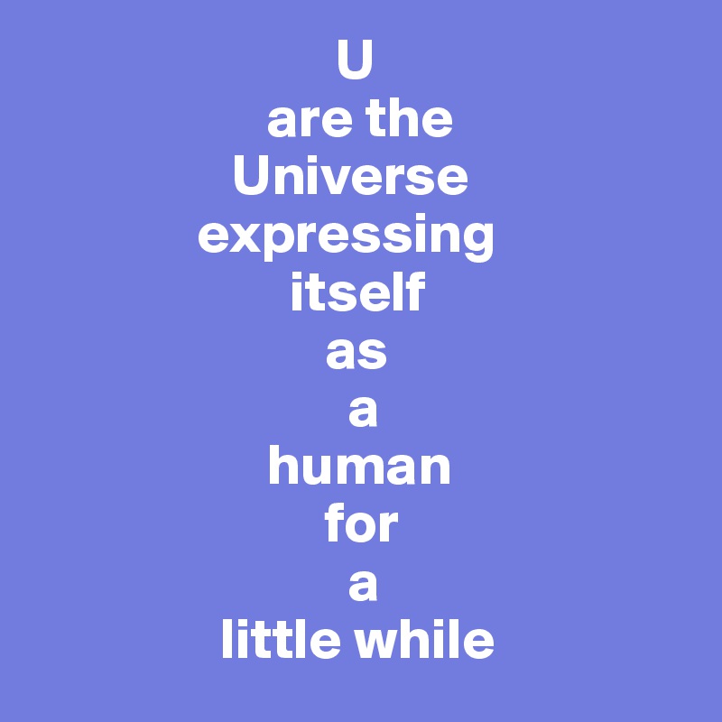                           U 
                    are the
                 Universe
              expressing
                      itself 
                         as
                           a
                    human 
                         for
                           a 
                little while