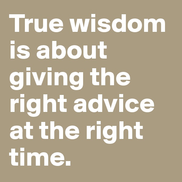 True wisdom is about giving the right advice at the right time.