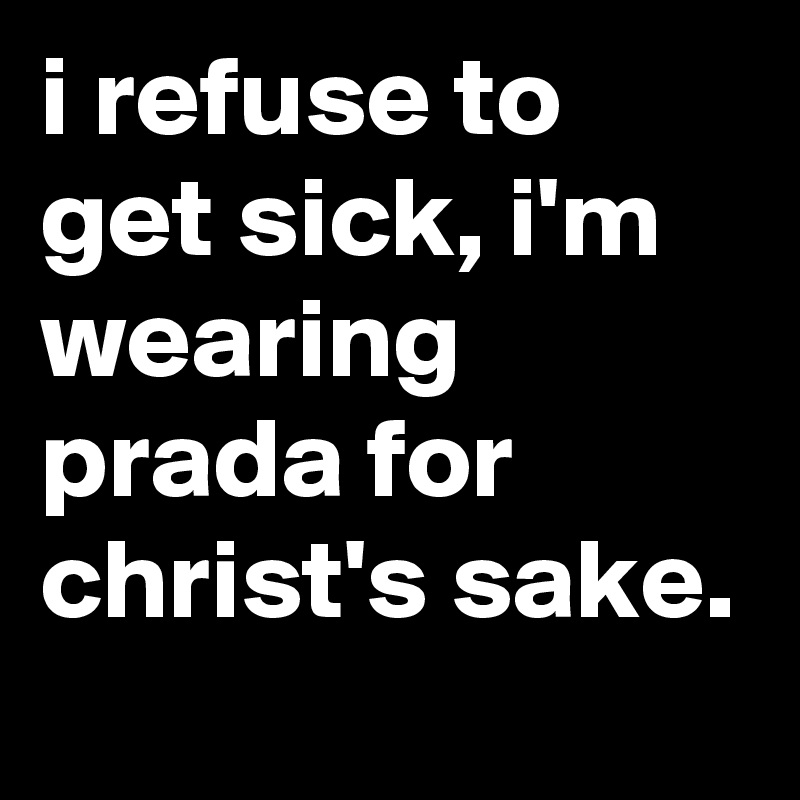 i refuse to get sick, i'm wearing prada for christ's sake.
