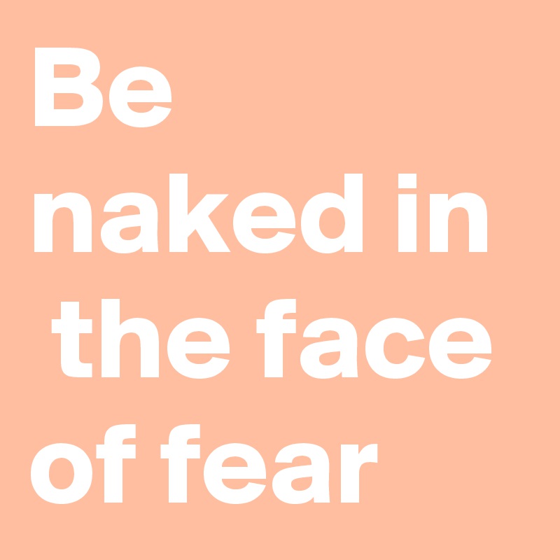 Be naked in  the face of fear