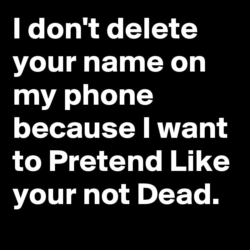 I don't delete your name on my phone because I want to Pretend Like your not Dead.