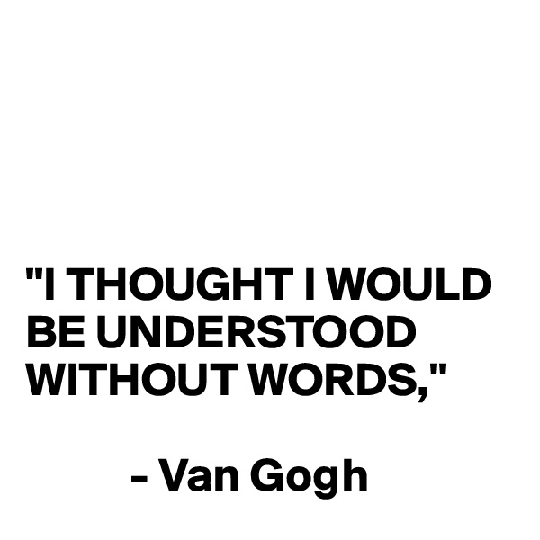 




"I THOUGHT I WOULD BE UNDERSTOOD WITHOUT WORDS,"

           - Van Gogh