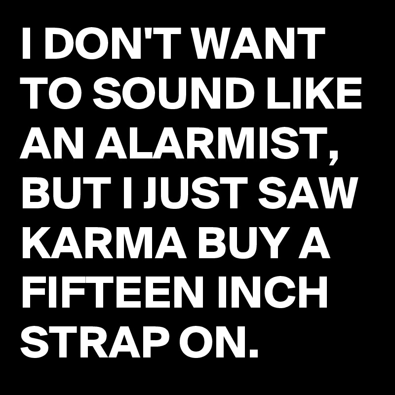 I DON'T WANT TO SOUND LIKE AN ALARMIST, BUT I JUST SAW KARMA BUY A FIFTEEN INCH STRAP ON.