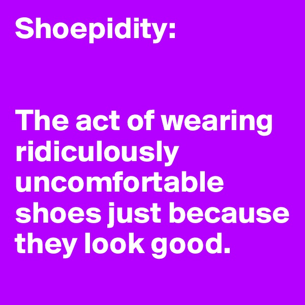 Shoepidity:


The act of wearing ridiculously uncomfortable shoes just because they look good.