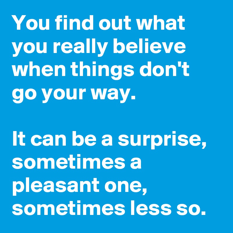 You find out what you really believe when things don't go your way.

It can be a surprise, sometimes a pleasant one, sometimes less so. 