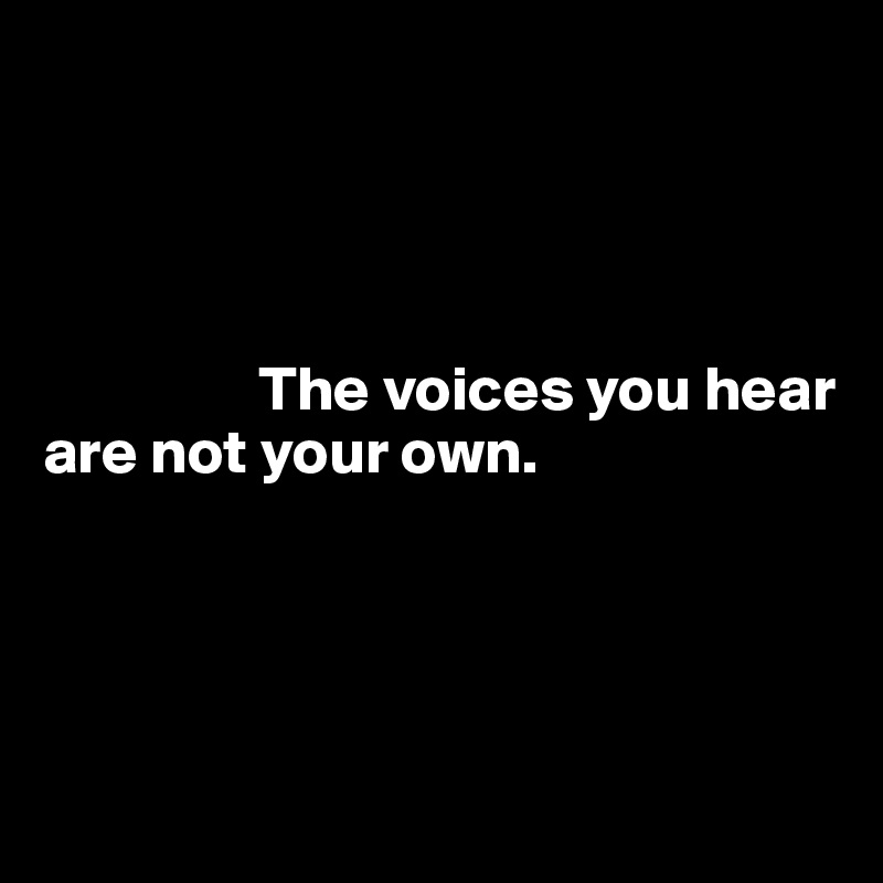




                 The voices you hear 
are not your own.




