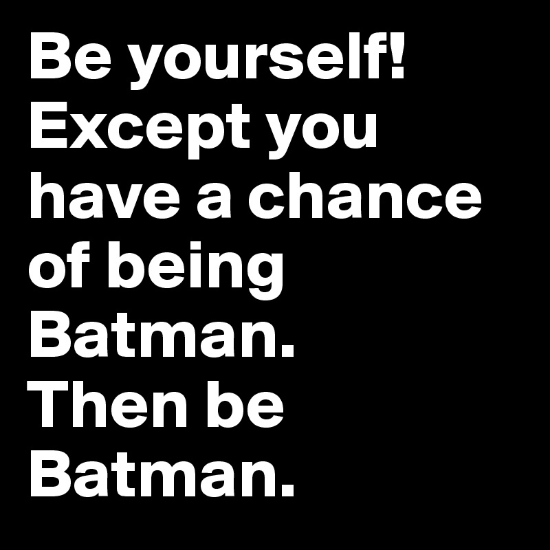 Be yourself! 
Except you have a chance of being Batman.
Then be Batman.