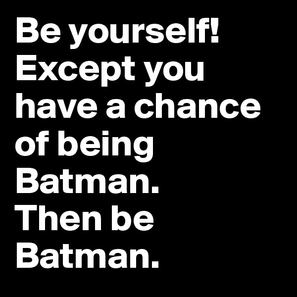 Be yourself! 
Except you have a chance of being Batman.
Then be Batman.