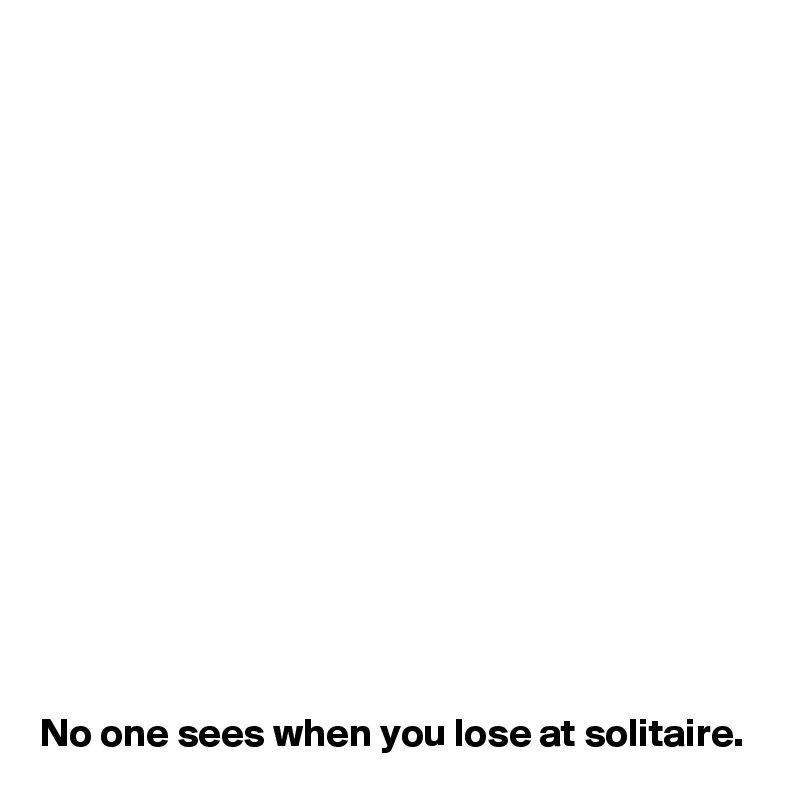 















No one sees when you lose at solitaire. 