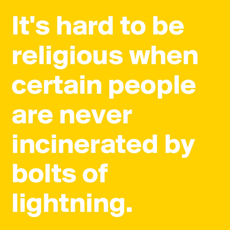 It's hard to be religious when certain people are never incinerated by bolts of lightning.