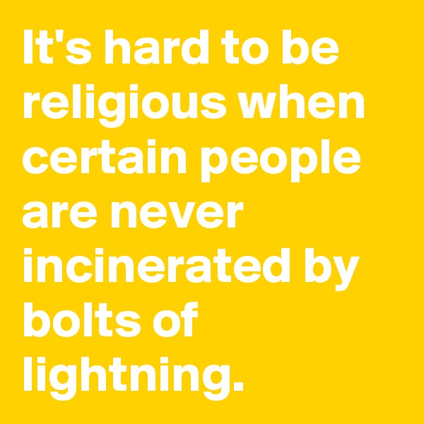 It's hard to be religious when certain people are never incinerated by bolts of lightning.