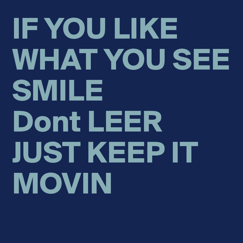 IF YOU LIKE
WHAT YOU SEE
SMILE
Dont LEER
JUST KEEP IT MOVIN
