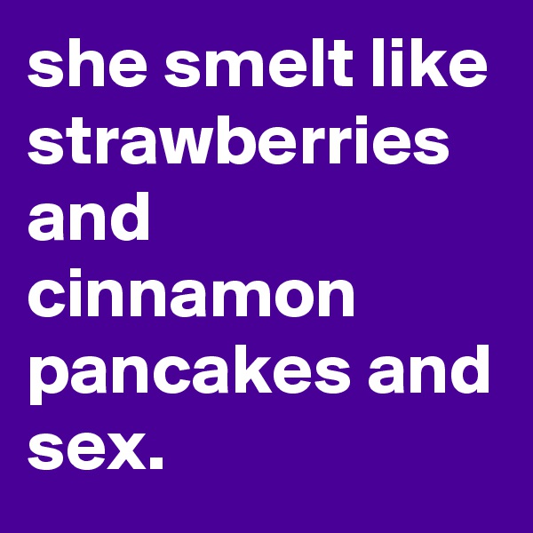 she smelt like strawberries and cinnamon pancakes and sex.
