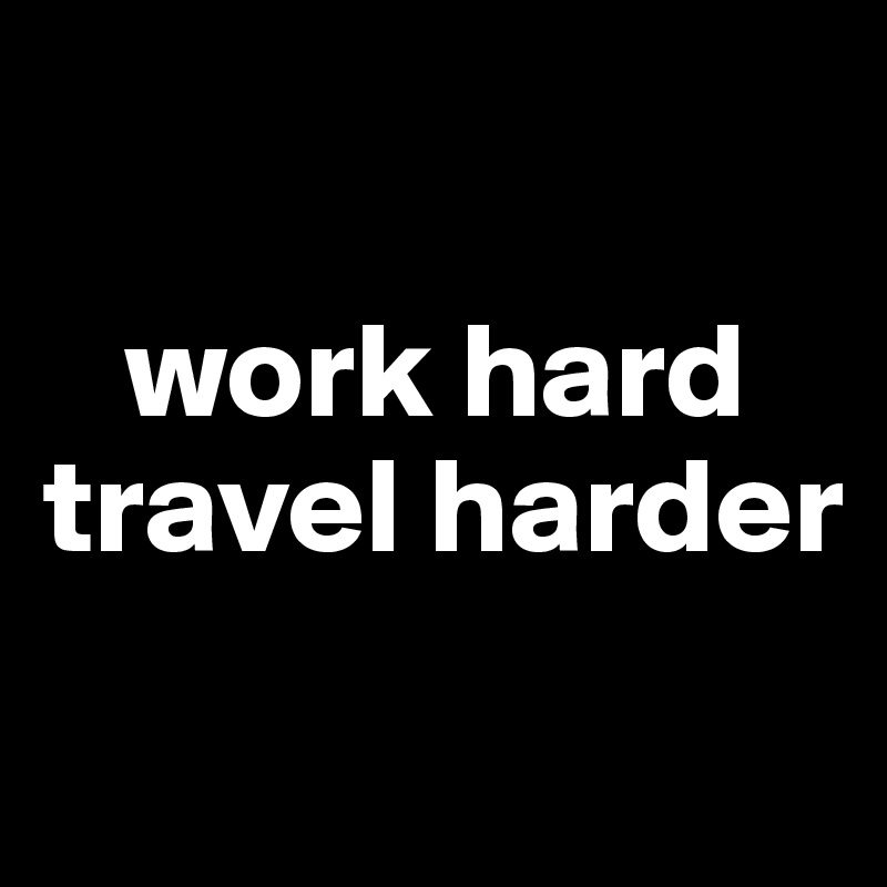

   work hard
travel harder
