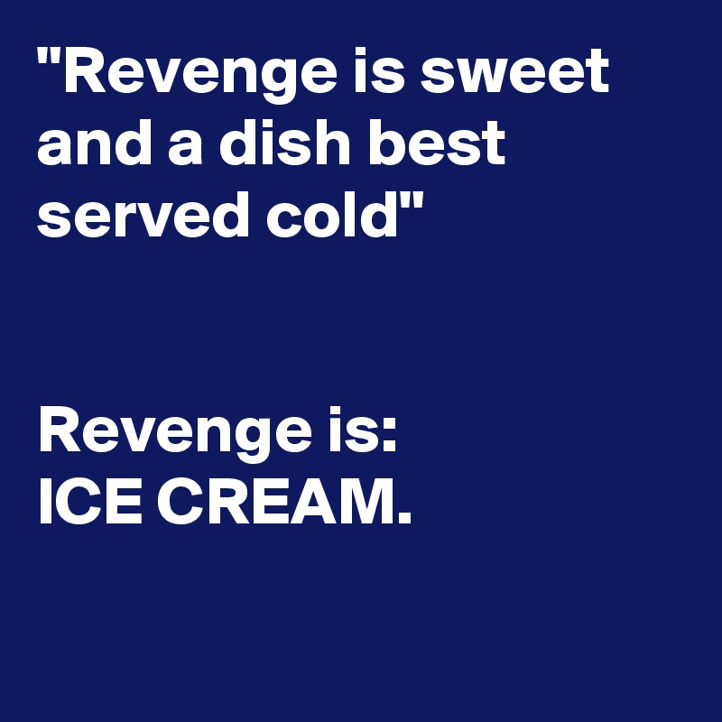 "Revenge is sweet and a dish best served cold"


Revenge is:
ICE CREAM.

