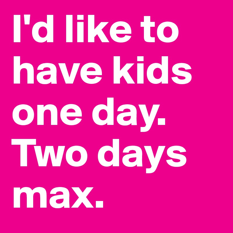 I'd like to have kids one day. Two days max.