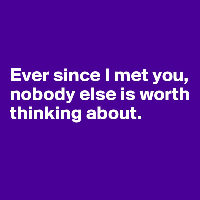 


Ever since I met you, nobody else is worth thinking about.


