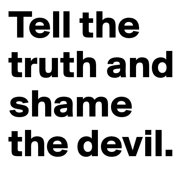 Tell the truth and shame the devil. 