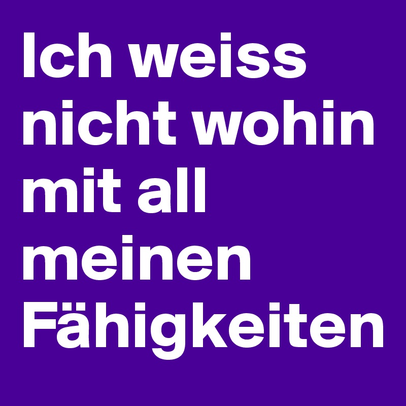 Ich weiss nicht wohin mit all meinen Fähigkeiten