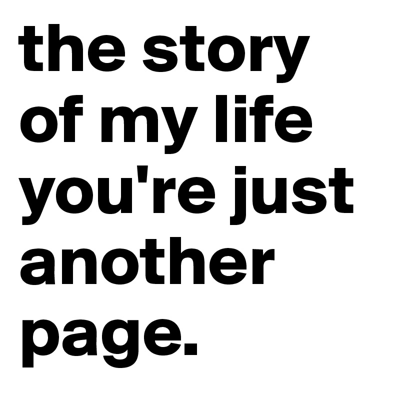 the story of my life you're just another page.