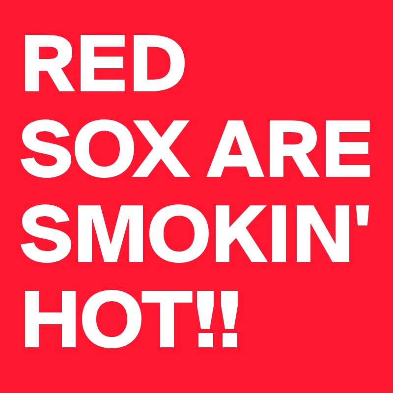RED SOX ARE SMOKIN' HOT!!