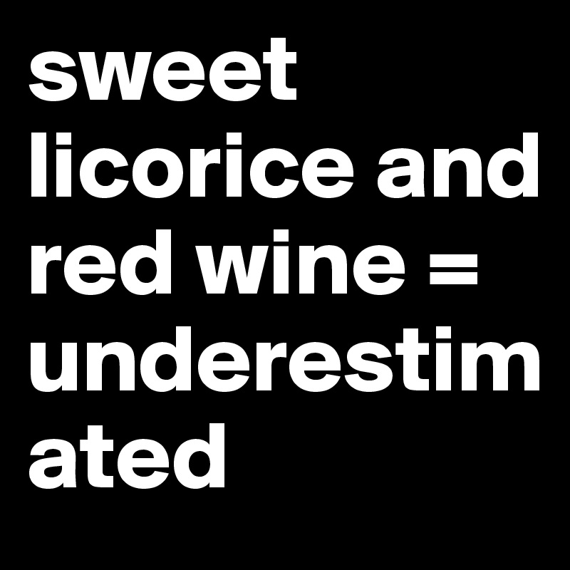 sweet licorice and red wine = underestimated