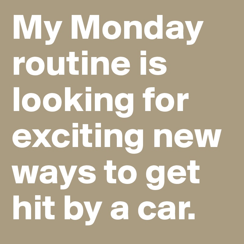 My Monday routine is  looking for exciting new ways to get hit by a car.