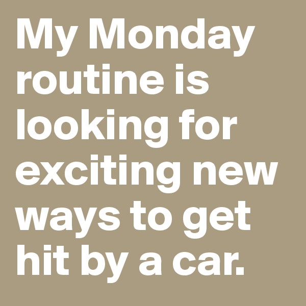 My Monday routine is  looking for exciting new ways to get hit by a car.