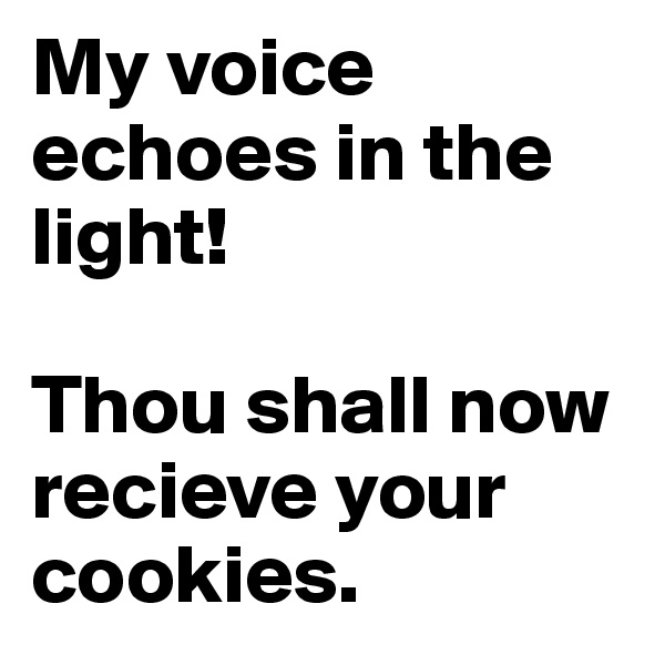 My voice echoes in the light!

Thou shall now recieve your cookies.