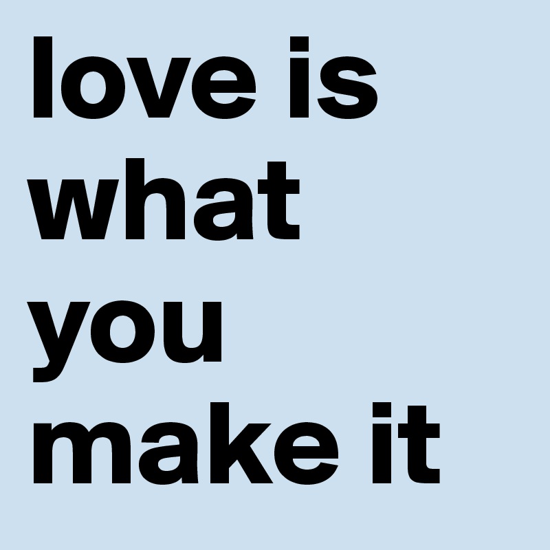 love is what you make it