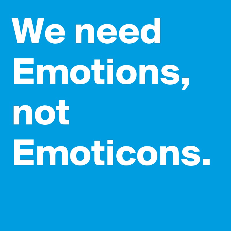 We need Emotions, not Emoticons.