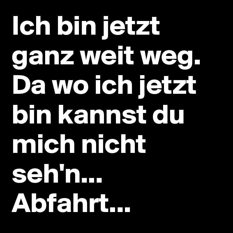 Ich bin jetzt ganz weit weg. Da wo ich jetzt bin kannst du mich nicht seh'n... Abfahrt...