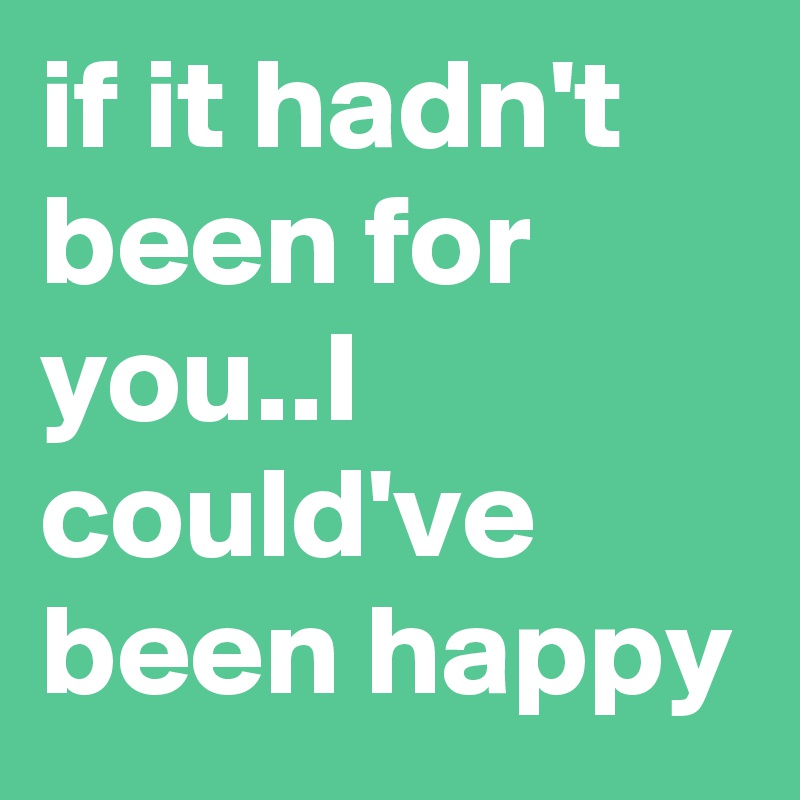 if it hadn't been for you..I could've been happy