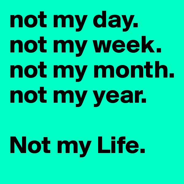 not my day.
not my week.
not my month.
not my year.

Not my Life.
