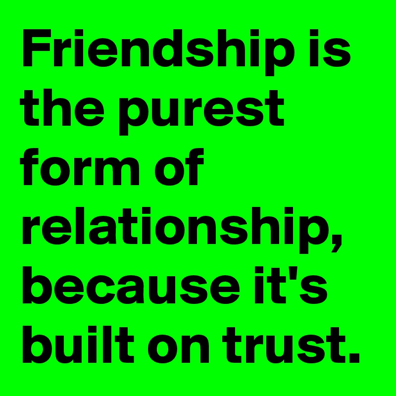 friendship-is-the-purest-form-of-relationship-because-it-s-built-on