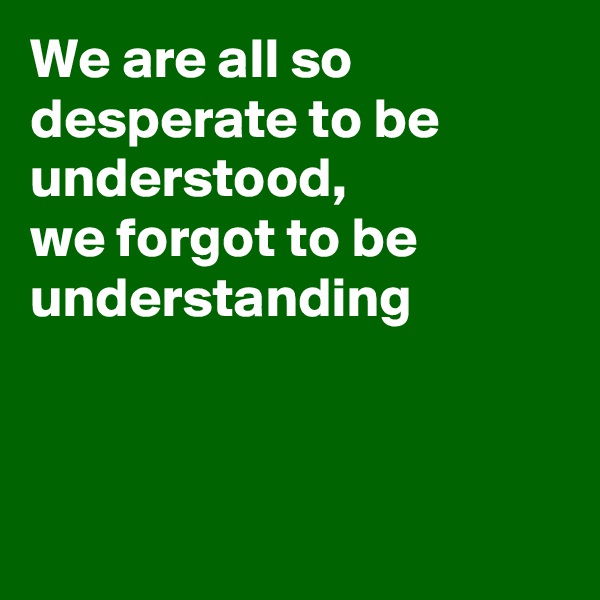 We are all so desperate to be understood, 
we forgot to be understanding



