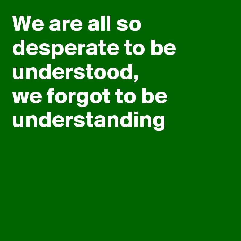 We are all so desperate to be understood, 
we forgot to be understanding



