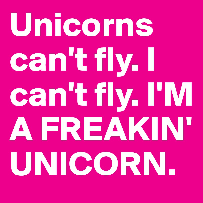 Unicorns can't fly. I can't fly. I'M A FREAKIN' UNICORN.