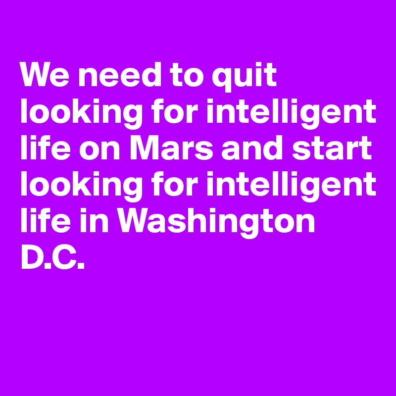 
We need to quit
looking for intelligent life on Mars and start looking for intelligent life in Washington
D.C.
